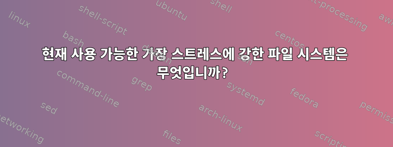 현재 사용 가능한 가장 스트레스에 강한 파일 시스템은 무엇입니까?