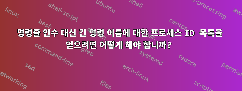 명령줄 인수 대신 긴 명령 이름에 대한 프로세스 ID 목록을 얻으려면 어떻게 해야 합니까?