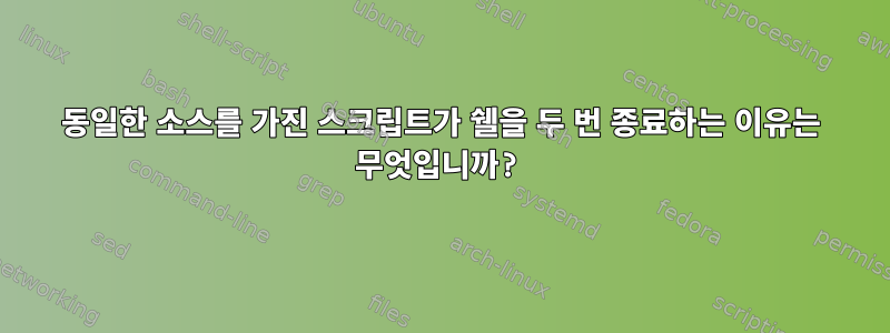 동일한 소스를 가진 스크립트가 쉘을 두 번 종료하는 이유는 무엇입니까?