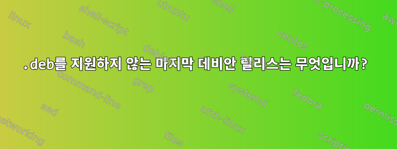 .deb를 지원하지 않는 마지막 데비안 릴리스는 무엇입니까?