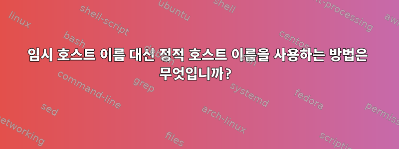 임시 호스트 이름 대신 정적 호스트 이름을 사용하는 방법은 무엇입니까?