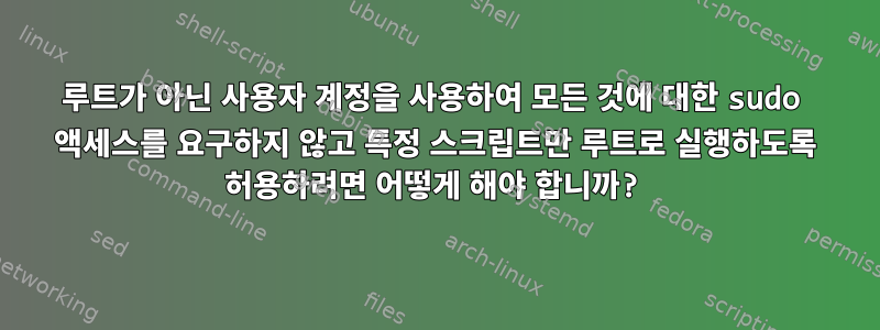 루트가 아닌 사용자 계정을 사용하여 모든 것에 대한 sudo 액세스를 요구하지 않고 특정 스크립트만 루트로 실행하도록 허용하려면 어떻게 해야 합니까?