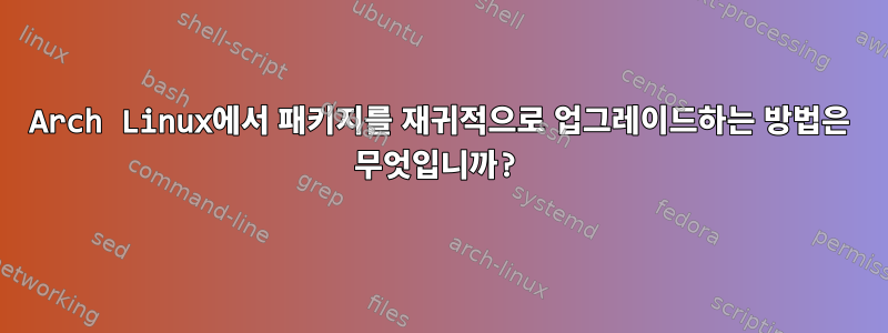 Arch Linux에서 패키지를 재귀적으로 업그레이드하는 방법은 무엇입니까?