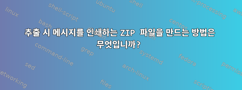 추출 시 메시지를 인쇄하는 ZIP 파일을 만드는 방법은 무엇입니까?