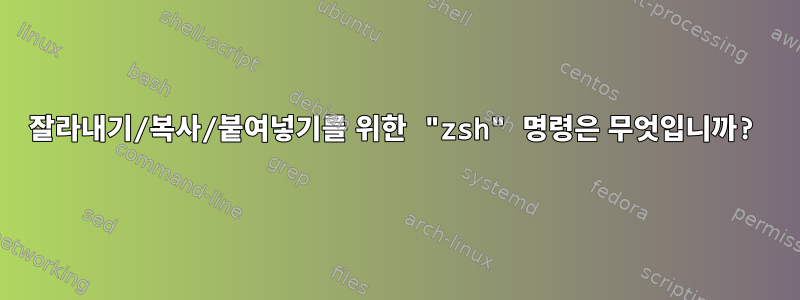 잘라내기/복사/붙여넣기를 위한 "zsh" 명령은 무엇입니까?