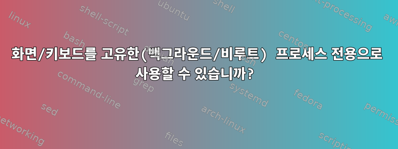 화면/키보드를 고유한(백그라운드/비루트) 프로세스 전용으로 사용할 수 있습니까?