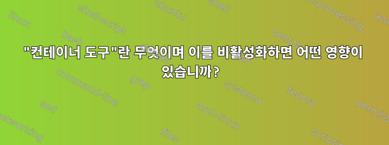 "컨테이너 도구"란 무엇이며 이를 비활성화하면 어떤 영향이 있습니까?