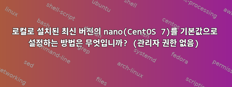 로컬로 설치된 최신 버전의 nano(CentOS 7)를 기본값으로 설정하는 방법은 무엇입니까? (관리자 권한 없음)