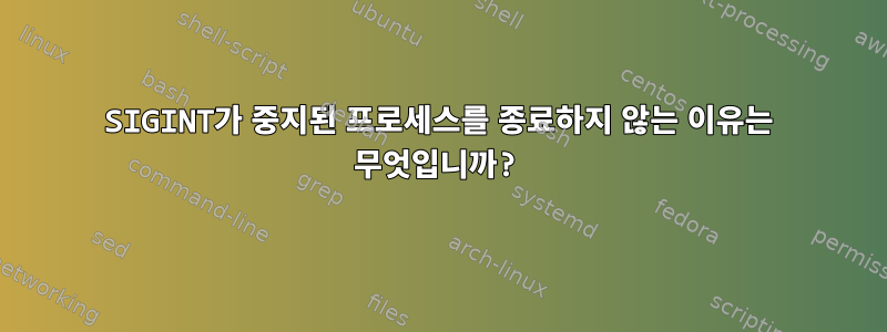 SIGINT가 중지된 프로세스를 종료하지 않는 이유는 무엇입니까?