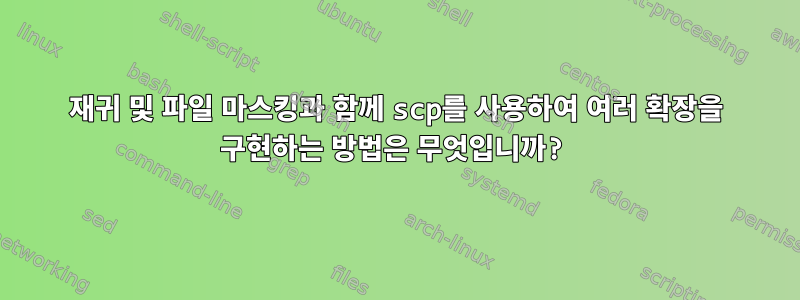 재귀 및 파일 마스킹과 함께 scp를 사용하여 여러 확장을 구현하는 방법은 무엇입니까?