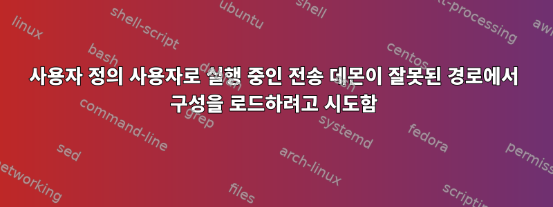 사용자 정의 사용자로 실행 중인 전송 데몬이 잘못된 경로에서 구성을 로드하려고 시도함