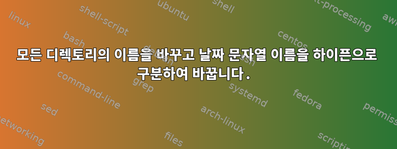 모든 디렉토리의 이름을 바꾸고 날짜 문자열 이름을 하이픈으로 구분하여 바꿉니다.