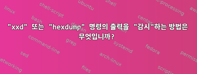 "xxd" 또는 "hexdump" 명령의 출력을 "감시"하는 방법은 무엇입니까?