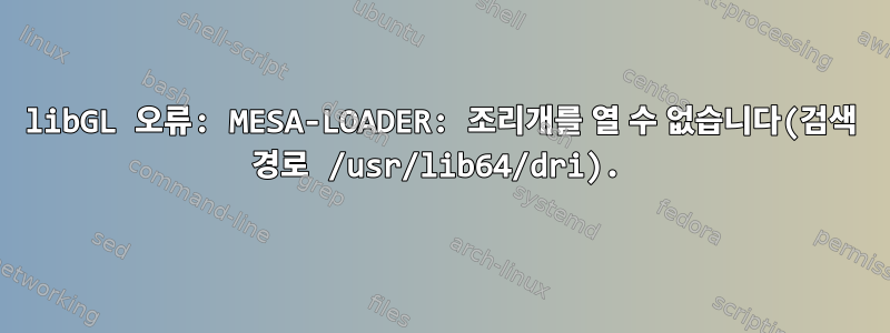 libGL 오류: MESA-LOADER: 조리개를 열 수 없습니다(검색 경로 /usr/lib64/dri).