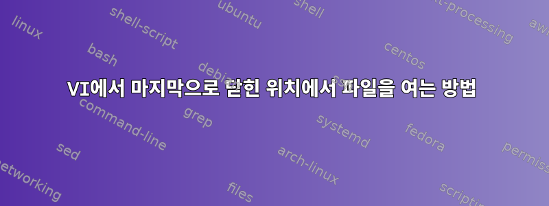 VI에서 마지막으로 닫힌 위치에서 파일을 여는 방법