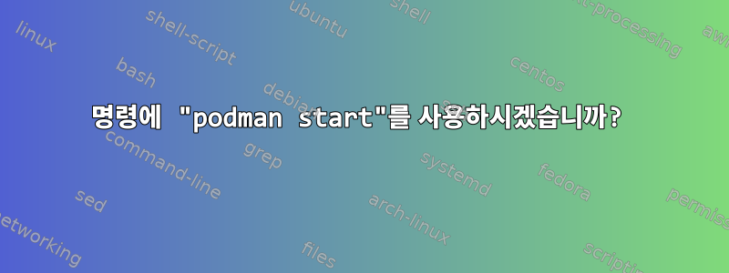 명령에 "podman start"를 사용하시겠습니까?