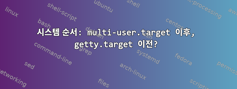 시스템 순서: multi-user.target 이후, getty.target 이전?