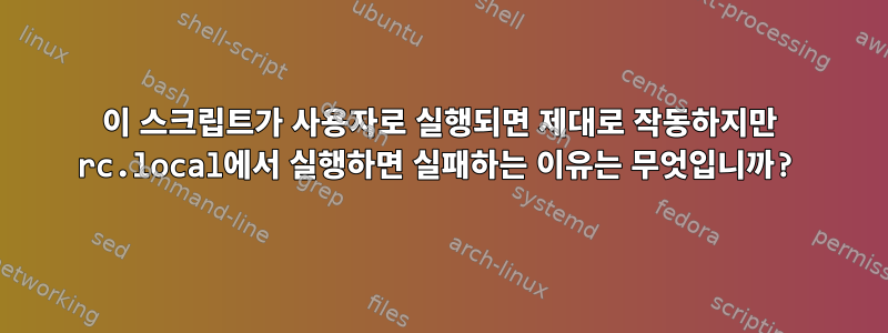 이 스크립트가 사용자로 실행되면 제대로 작동하지만 rc.local에서 실행하면 실패하는 이유는 무엇입니까?