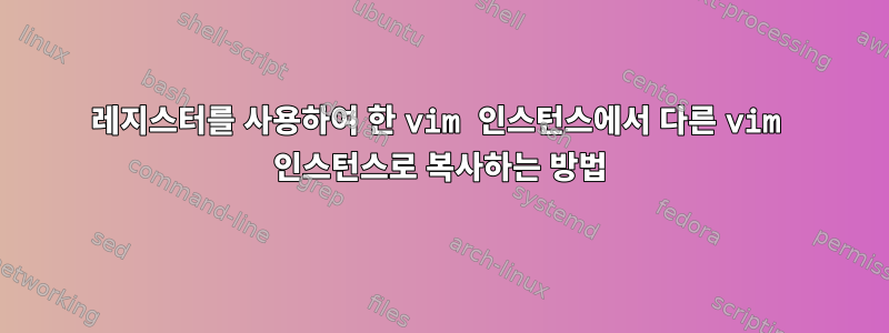 레지스터를 사용하여 한 vim 인스턴스에서 다른 vim 인스턴스로 복사하는 방법