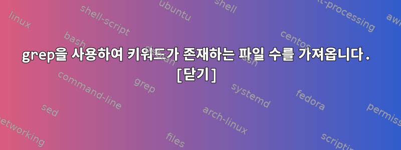 grep을 사용하여 키워드가 존재하는 파일 수를 가져옵니다. [닫기]