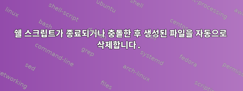 쉘 스크립트가 종료되거나 충돌한 후 생성된 파일을 자동으로 삭제합니다.