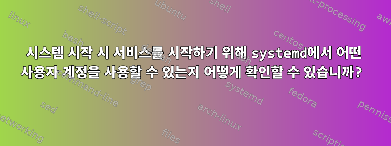 시스템 시작 시 서비스를 시작하기 위해 systemd에서 어떤 사용자 계정을 사용할 수 있는지 어떻게 확인할 수 있습니까?