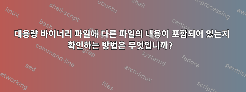 대용량 바이너리 파일에 다른 파일의 내용이 포함되어 있는지 확인하는 방법은 무엇입니까?