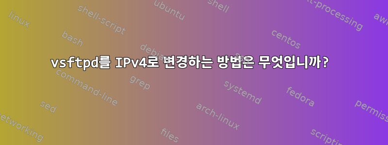 vsftpd를 IPv4로 변경하는 방법은 무엇입니까?