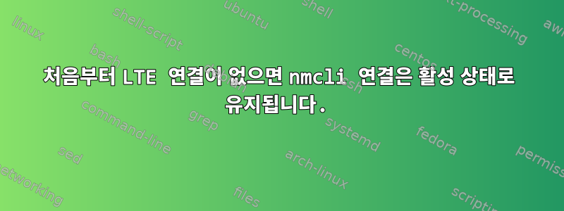 처음부터 LTE 연결이 없으면 nmcli 연결은 활성 상태로 유지됩니다.