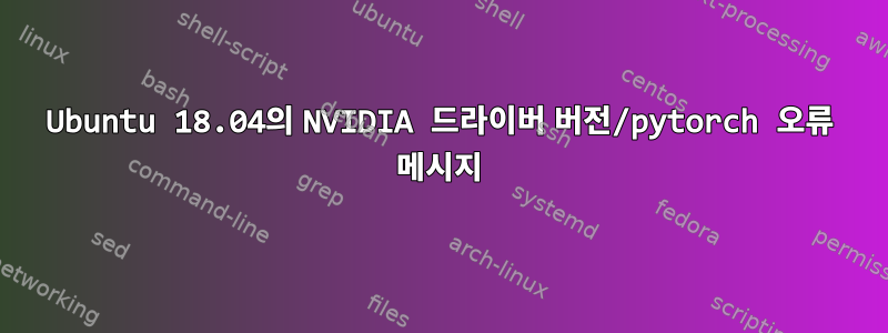 Ubuntu 18.04의 NVIDIA 드라이버 버전/pytorch 오류 메시지