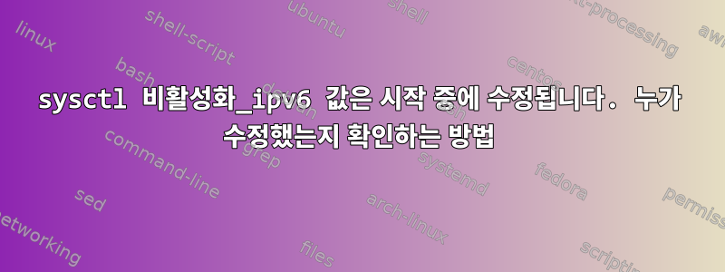 sysctl 비활성화_ipv6 값은 시작 중에 수정됩니다. 누가 수정했는지 확인하는 방법