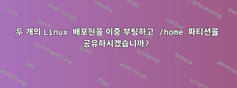 두 개의 Linux 배포판을 이중 부팅하고 /home 파티션을 공유하시겠습니까?