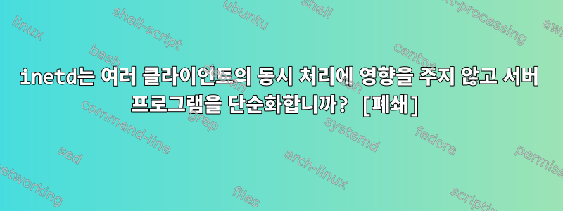 inetd는 여러 클라이언트의 동시 처리에 영향을 주지 않고 서버 프로그램을 단순화합니까? [폐쇄]