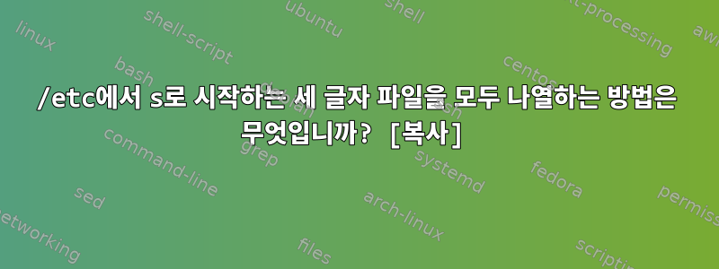 /etc에서 s로 시작하는 세 글자 파일을 모두 나열하는 방법은 무엇입니까? [복사]