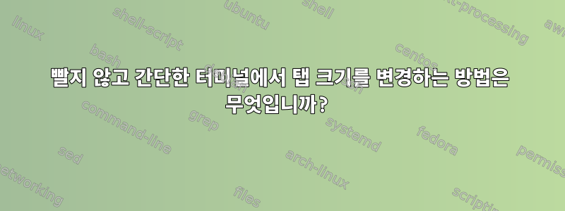 빨지 않고 간단한 터미널에서 탭 크기를 변경하는 방법은 무엇입니까?