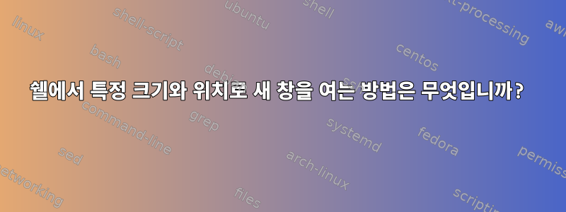 쉘에서 특정 크기와 위치로 새 창을 여는 방법은 무엇입니까?