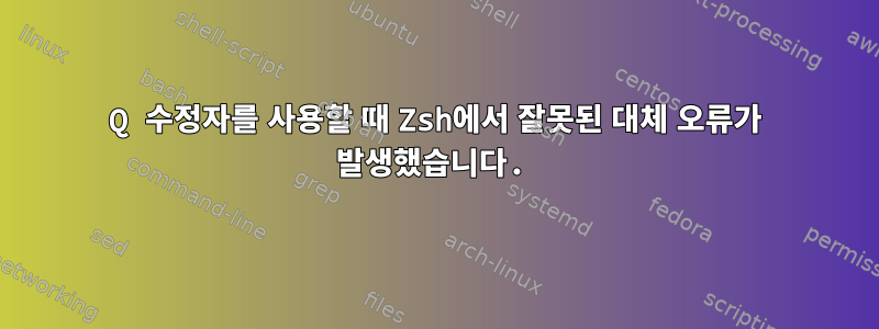 Q 수정자를 사용할 때 Zsh에서 잘못된 대체 오류가 발생했습니다.