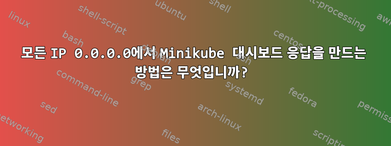 모든 IP 0.0.0.0에서 Minikube 대시보드 응답을 만드는 방법은 무엇입니까?