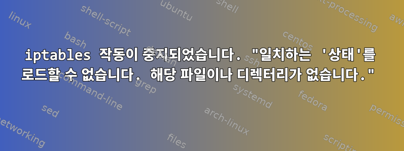 iptables 작동이 중지되었습니다. "일치하는 '상태'를 로드할 수 없습니다. 해당 파일이나 디렉터리가 없습니다."