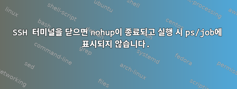 SSH 터미널을 닫으면 nohup이 종료되고 실행 시 ps/job에 표시되지 않습니다.