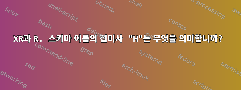 XR과 R. 스키마 이름의 접미사 "H"는 무엇을 의미합니까?