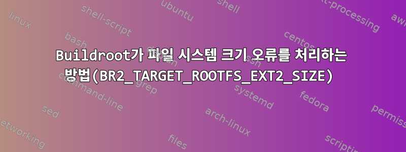 Buildroot가 파일 시스템 크기 오류를 처리하는 방법(BR2_TARGET_ROOTFS_EXT2_SIZE)