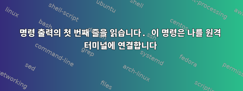 명령 출력의 첫 번째 줄을 읽습니다. 이 명령은 나를 원격 터미널에 연결합니다