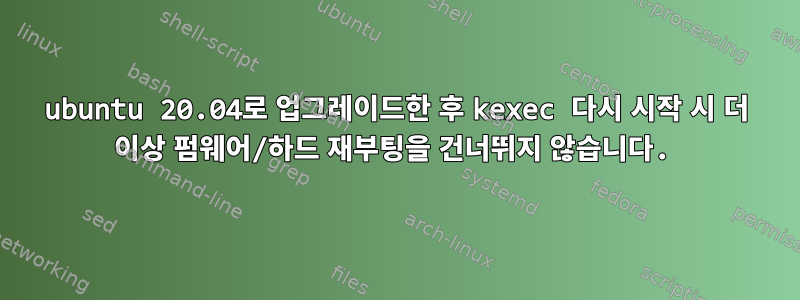 ubuntu 20.04로 업그레이드한 후 kexec 다시 시작 시 더 이상 펌웨어/하드 재부팅을 건너뛰지 않습니다.