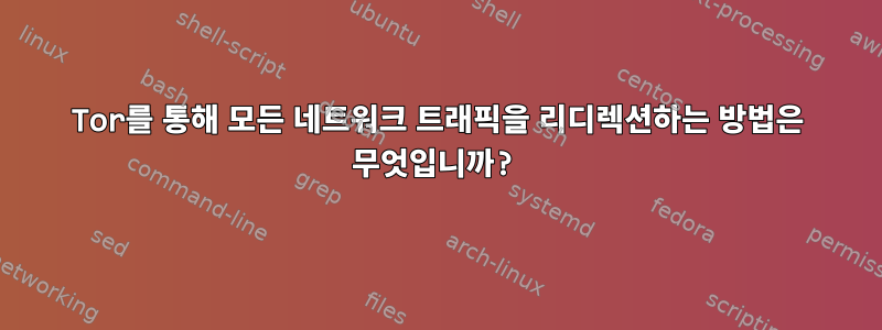 Tor를 통해 모든 네트워크 트래픽을 리디렉션하는 방법은 무엇입니까?