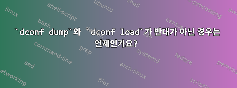 `dconf dump`와 `dconf load`가 반대가 아닌 경우는 언제인가요?