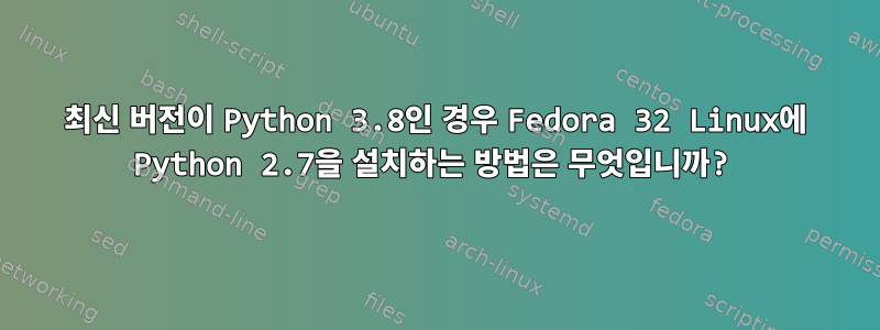 최신 버전이 Python 3.8인 경우 Fedora 32 Linux에 Python 2.7을 설치하는 방법은 무엇입니까?