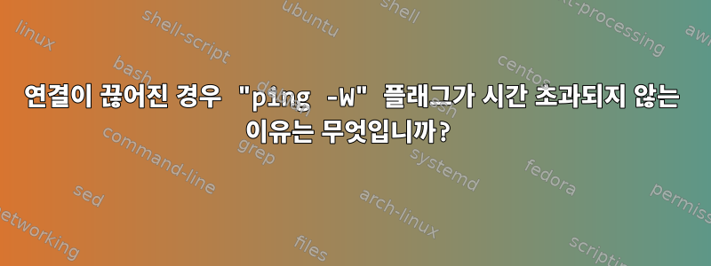 연결이 끊어진 경우 "ping -W" 플래그가 시간 초과되지 않는 이유는 무엇입니까?