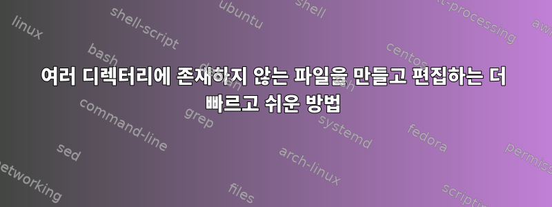 여러 디렉터리에 존재하지 않는 파일을 만들고 편집하는 더 빠르고 쉬운 방법