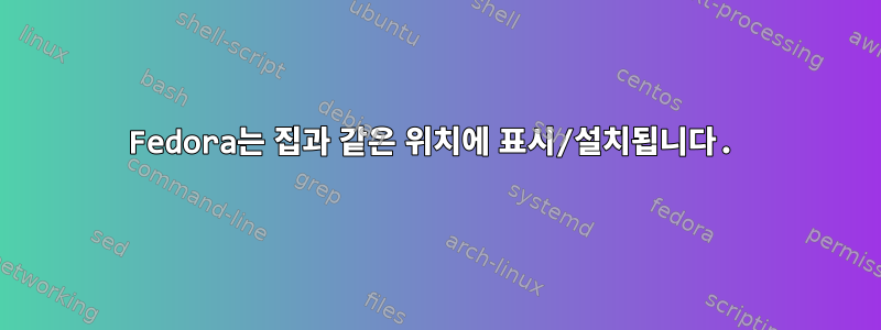 Fedora는 집과 같은 위치에 표시/설치됩니다.